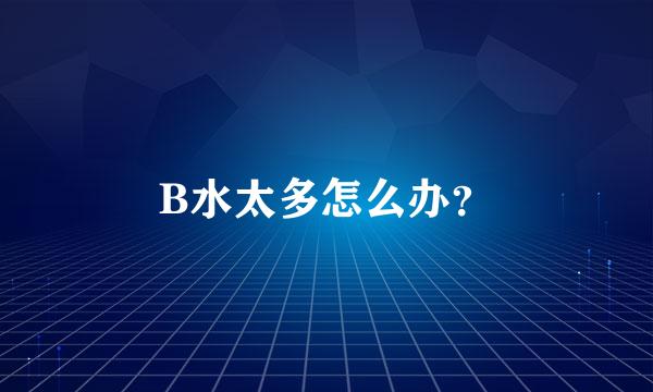 B水太多怎么办？