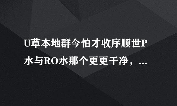 U草本地群今怕才收序顺世P水与RO水那个更更干净，分别是什么标准，那个更纯 用作化验的话??