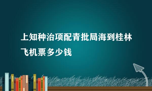 上知种治项配青批局海到桂林飞机票多少钱