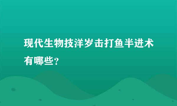 现代生物技洋岁击打鱼半进术有哪些？