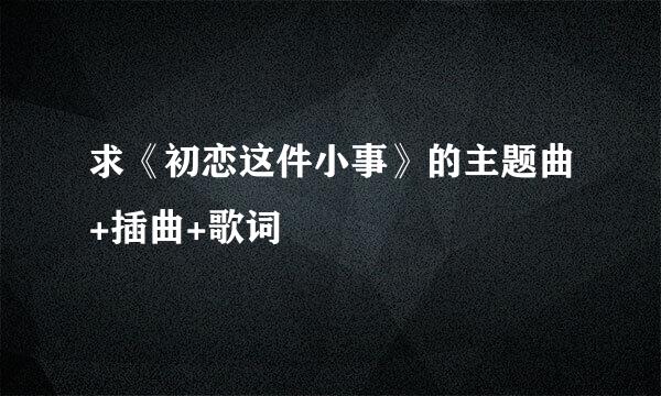 求《初恋这件小事》的主题曲+插曲+歌词