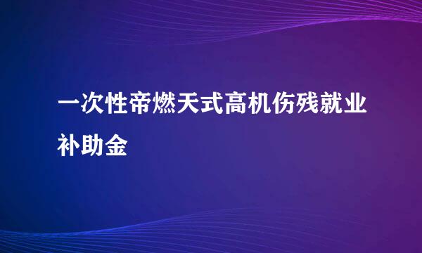 一次性帝燃天式高机伤残就业补助金