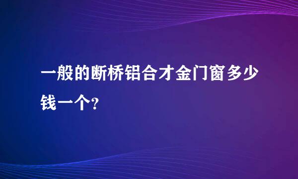 一般的断桥铝合才金门窗多少钱一个？