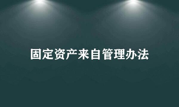 固定资产来自管理办法