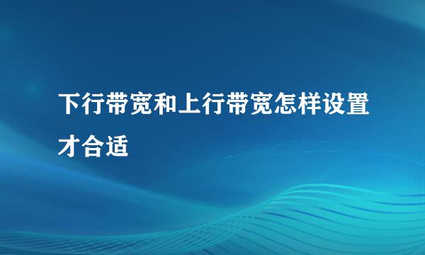 下行带宽和上行带宽怎样设置才合适