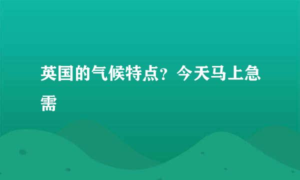 英国的气候特点？今天马上急需