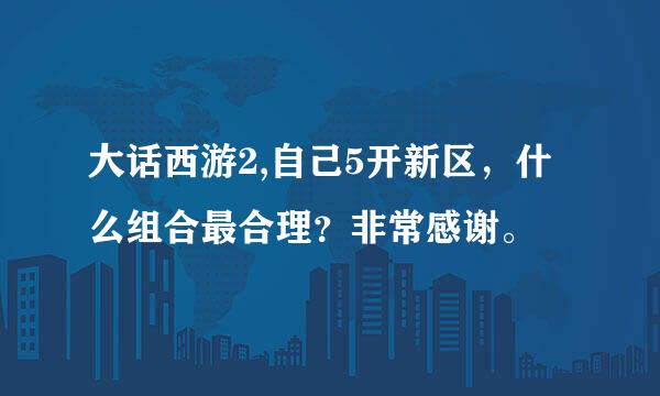 大话西游2,自己5开新区，什么组合最合理？非常感谢。