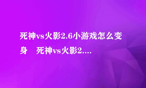 死神vs火影2.6小游戏怎么变身 死神vs火影2.6变身方法流程