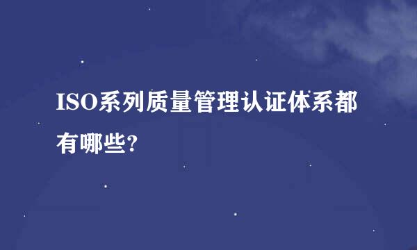 ISO系列质量管理认证体系都有哪些?