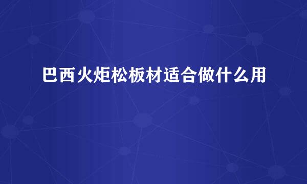 巴西火炬松板材适合做什么用