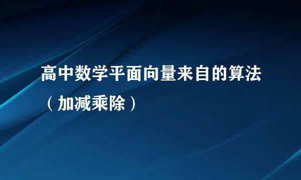 高中数学平面向量来自的算法（加减乘除）