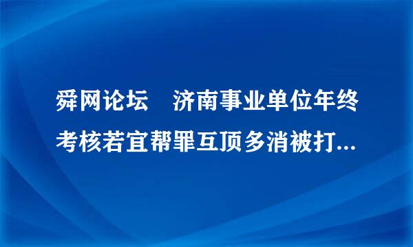 舜网论坛 济南事业单位年终考核若宜帮罪互顶多消被打击报负被定不合格的应该怎样投诉