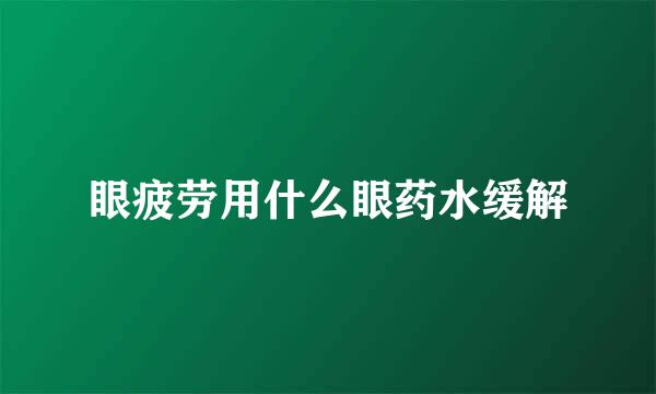 眼疲劳用什么眼药水缓解