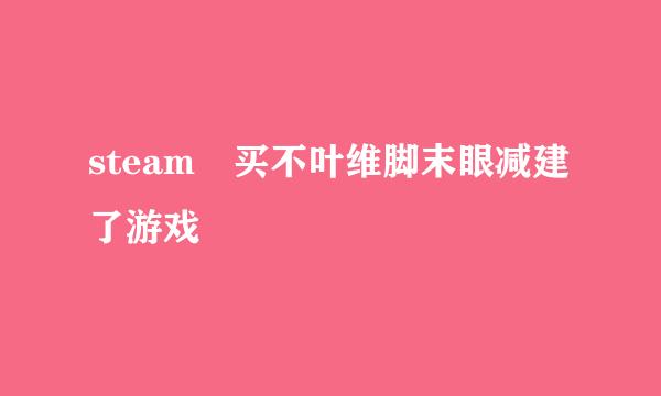 steam 买不叶维脚末眼减建了游戏