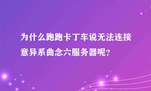 为什么跑跑卡丁车说无法连接意异系曲念六服务器呢？