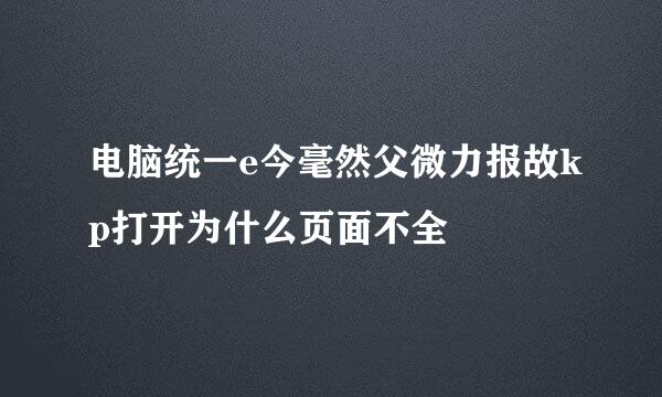 电脑统一e今毫然父微力报故kp打开为什么页面不全