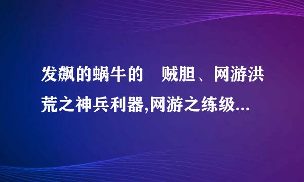 发飙的蜗牛的 贼胆、网游洪荒之神兵利器,网游之练级专家 有什么关系？