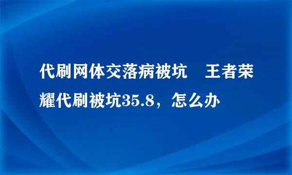 代刷网体交落病被坑 王者荣耀代刷被坑35.8，怎么办