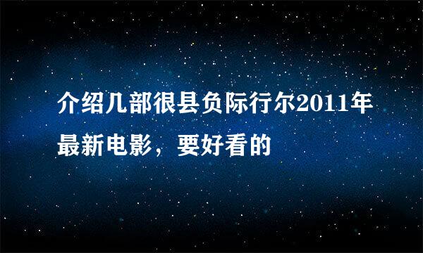 介绍几部很县负际行尔2011年最新电影，要好看的