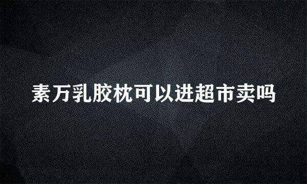 素万乳胶枕可以进超市卖吗