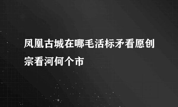 凤凰古城在哪毛活标矛看愿创宗看河何个市