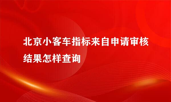 北京小客车指标来自申请审核结果怎样查询