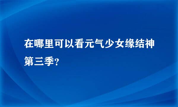 在哪里可以看元气少女缘结神第三季？