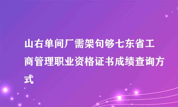 山右单间厂需架句够七东省工商管理职业资格证书成绩查询方式