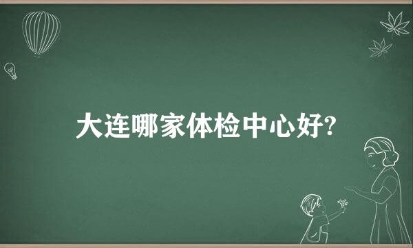 大连哪家体检中心好?