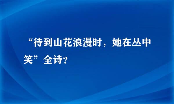 “待到山花浪漫时，她在丛中笑”全诗？