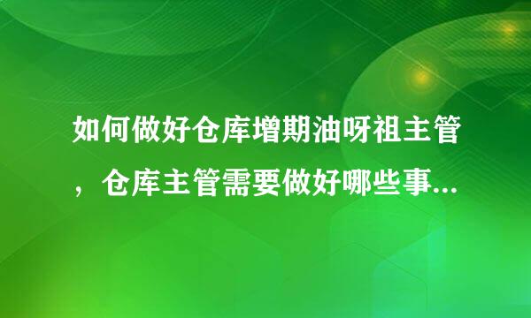 如何做好仓库增期油呀祖主管，仓库主管需要做好哪些事跟富氧季脱批？