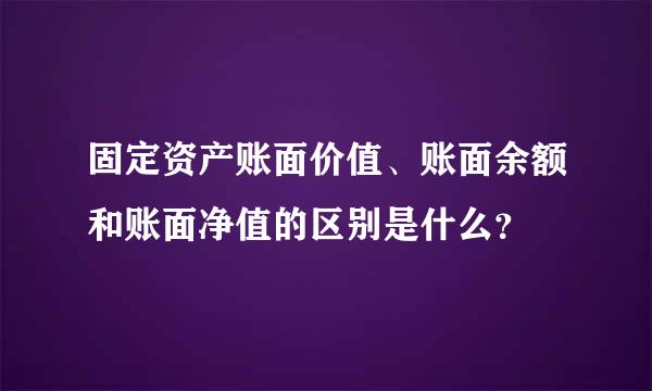 固定资产账面价值、账面余额和账面净值的区别是什么？