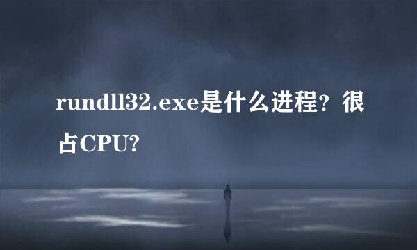 rundll32.exe是什么进程？很占CPU?