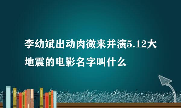 李幼斌出动肉微来并演5.12大地震的电影名字叫什么