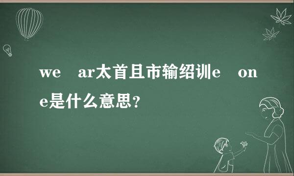 we ar太首且市输绍训e one是什么意思？