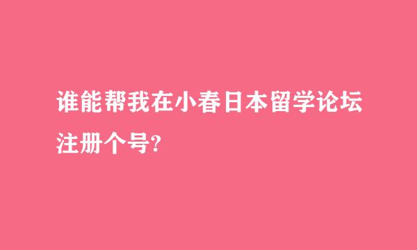 谁能帮我在小春日本留学论坛注册个号?