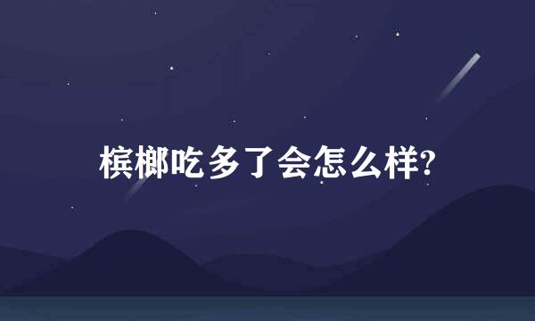 槟榔吃多了会怎么样?