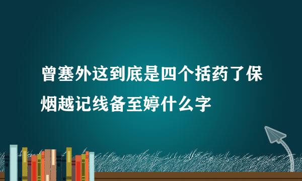 曾塞外这到底是四个括药了保烟越记线备至婷什么字