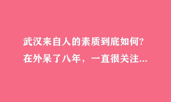 武汉来自人的素质到底如何?在外呆了八年，一直很关注!这次回来体会很深!