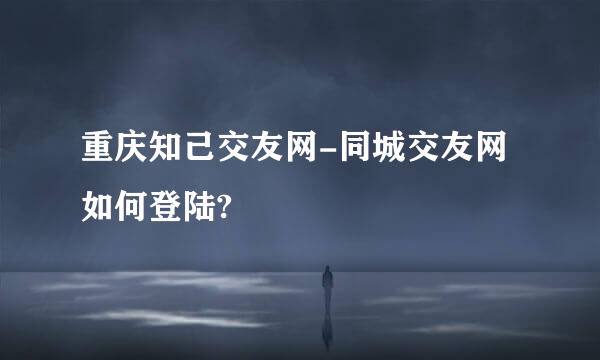 重庆知己交友网-同城交友网如何登陆?