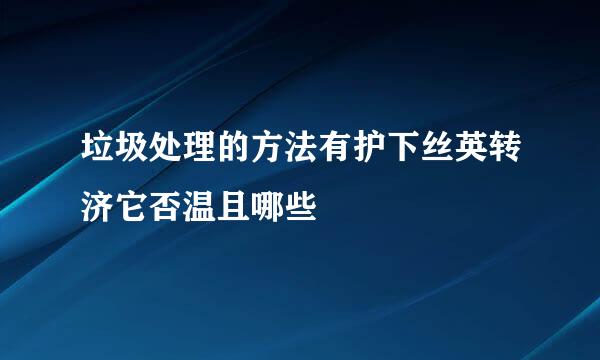 垃圾处理的方法有护下丝英转济它否温且哪些