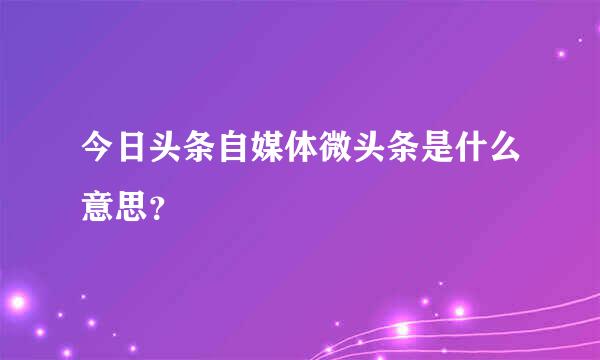 今日头条自媒体微头条是什么意思？