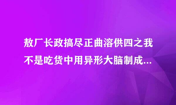 敖厂长政搞尽正曲溶供四之我不是吃货中用异形大脑制成的麻辣零食中的游戏叫什么1