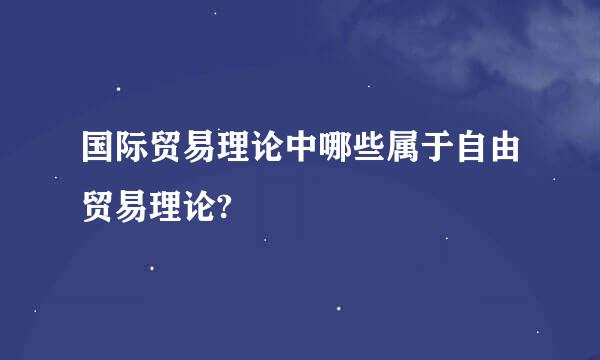 国际贸易理论中哪些属于自由贸易理论?