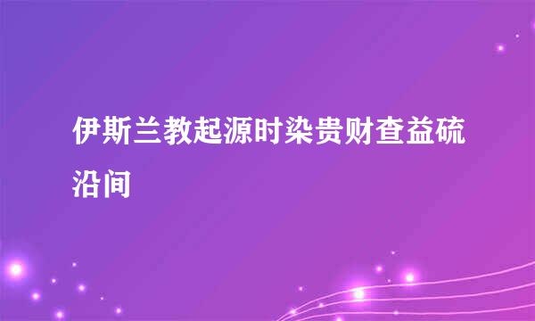 伊斯兰教起源时染贵财查益硫沿间