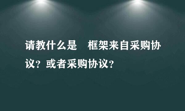 请教什么是 框架来自采购协议？或者采购协议？