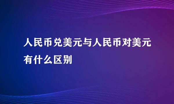 人民币兑美元与人民币对美元有什么区别