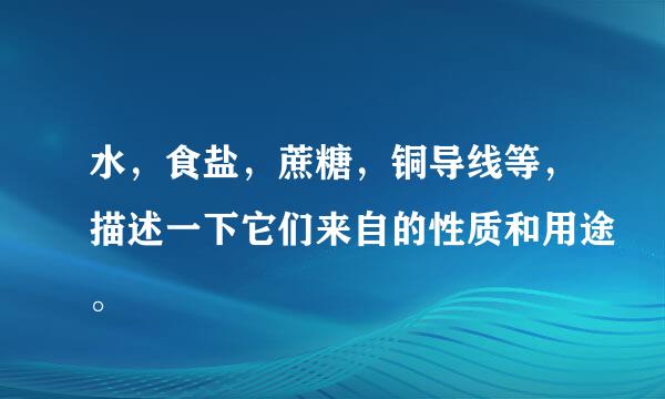 水，食盐，蔗糖，铜导线等，描述一下它们来自的性质和用途。