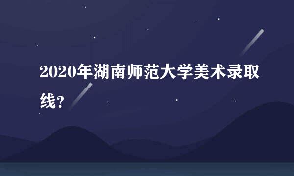 2020年湖南师范大学美术录取线？