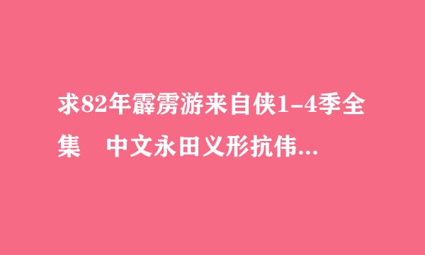 求82年霹雳游来自侠1-4季全集 中文永田义形抗伟停球眼油尽字幕